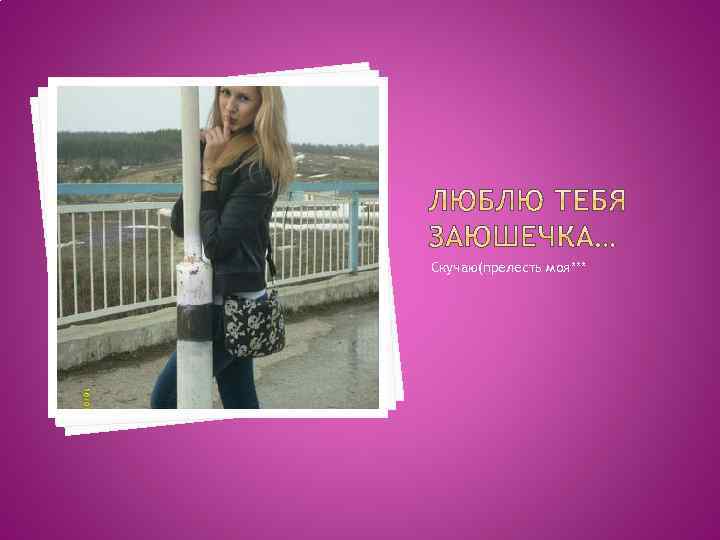 Скучаю(прелесть моя*** 