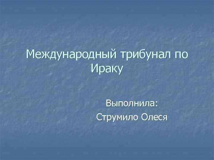 Международный трибунал по Ираку Выполнила: Струмило Олеся 