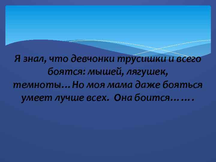 Я знал, что девчонки трусишки и всего боятся: мышей, лягушек, темноты…Но моя мама даже