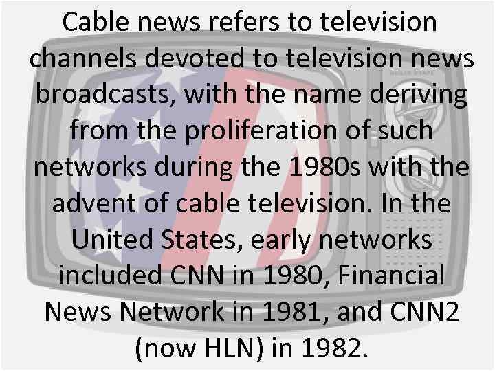 Cable news refers to television channels devoted to television news broadcasts, with the name