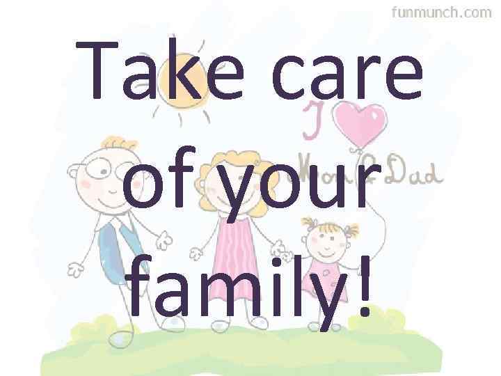 Take care of your family! 