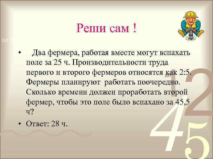 Реши сам ! • Два фермера, работая вместе могут вспахать поле за 25 ч.