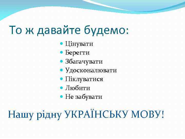 То ж давайте будемо: Цінувати Берегти Збагачувати Удосконалювати Піклуватися Любити Не забувати Нашу рідну
