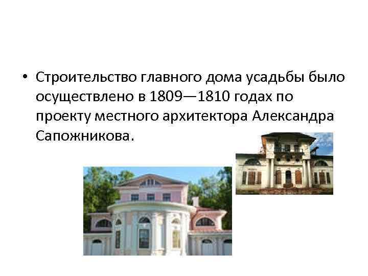  • Строительство главного дома усадьбы было осуществлено в 1809— 1810 годах по проекту