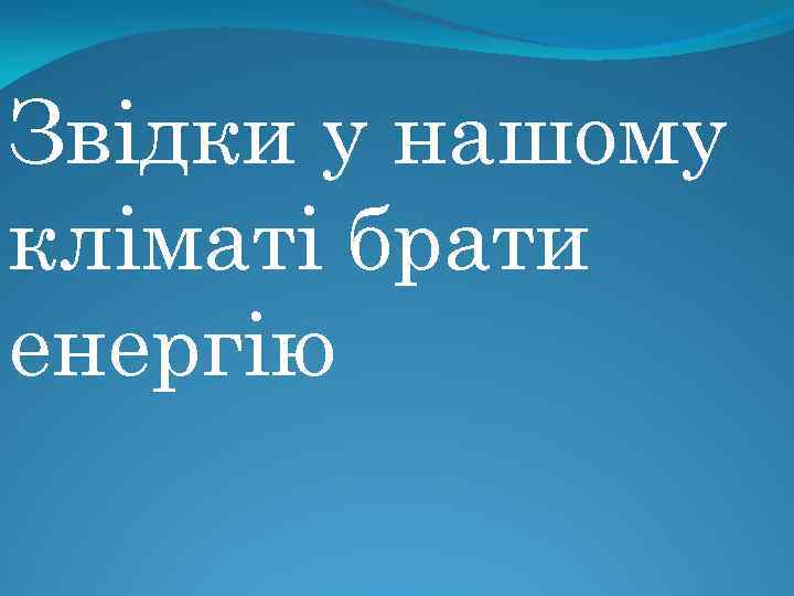 Звідки у нашому кліматі брати енергію 