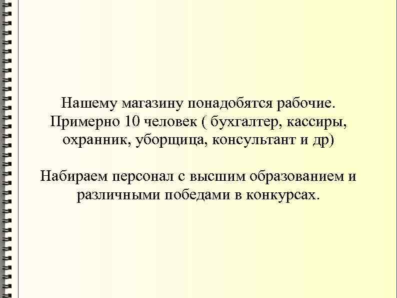Нашему магазину понадобятся рабочие. Примерно 10 человек ( бухгалтер, кассиры, охранник, уборщица, консультант и