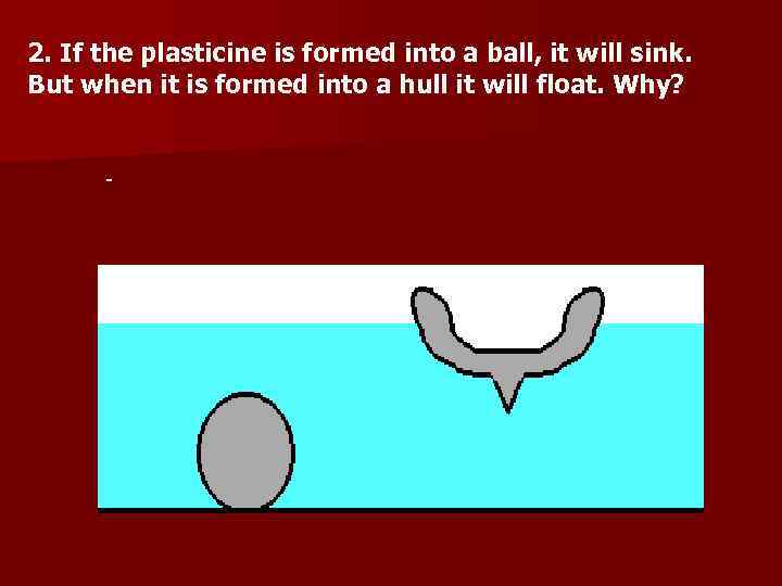 2. If the plasticine is formed into a ball, it will sink. But when