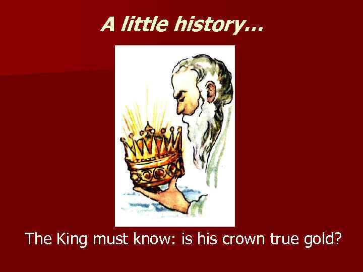 A little history… The King must know: is his crown true gold? 