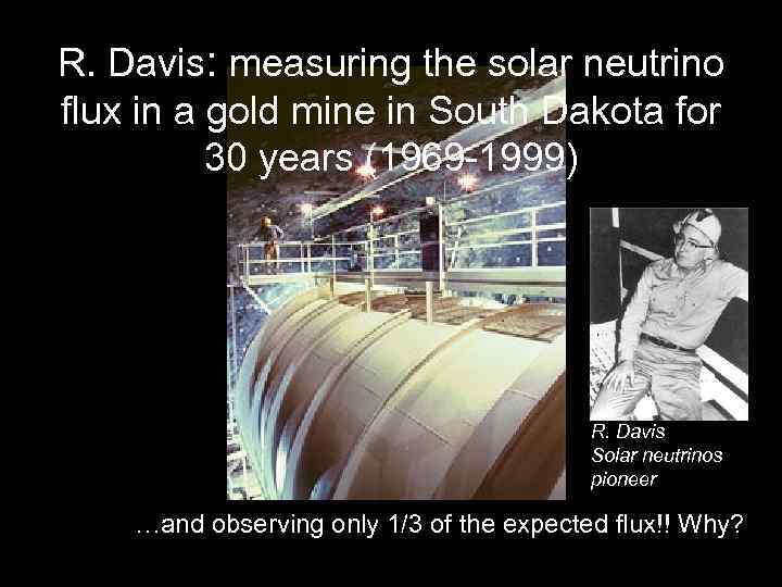 R. Davis: measuring the solar neutrino flux in a gold mine in South Dakota