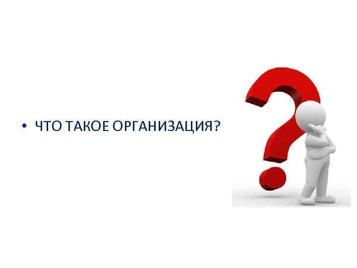  • ЧТО ТАКОЕ ОРГАНИЗАЦИЯ? 