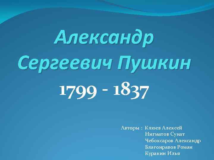 Александр Сергеевич Пушкин 1799 - 1837 Авторы : Клюев Алексей Нигматов Сунат Чебоксаров Александр