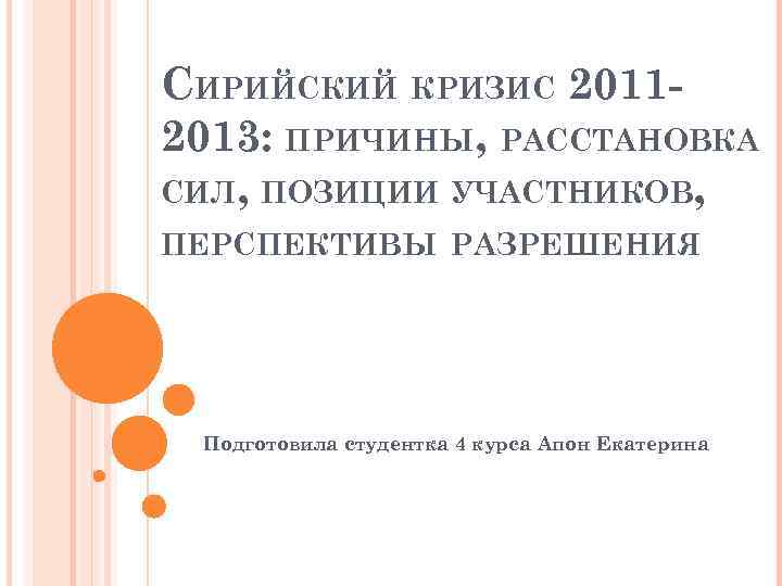 СИРИЙСКИЙ КРИЗИС 20112013: ПРИЧИНЫ, РАССТАНОВКА СИЛ, ПОЗИЦИИ УЧАСТНИКОВ, ПЕРСПЕКТИВЫ РАЗРЕШЕНИЯ Подготовила студентка 4 курса