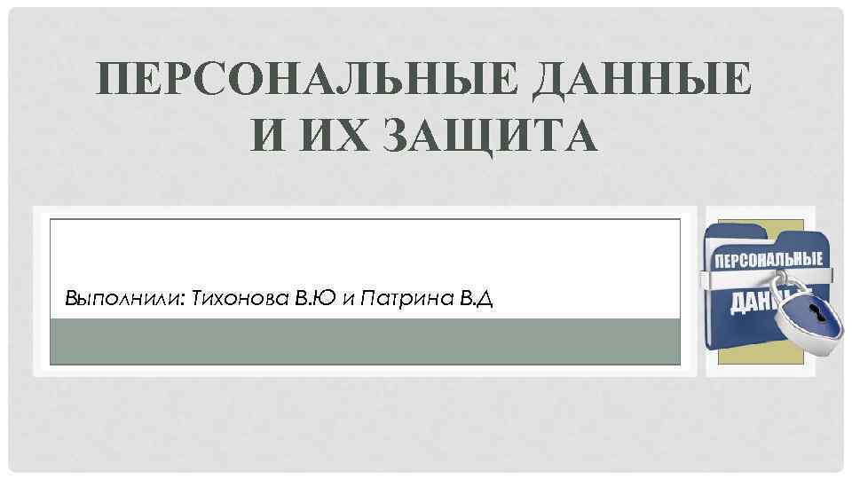 ПЕРСОНАЛЬНЫЕ ДАННЫЕ И ИХ ЗАЩИТА Выполнили: Тихонова В. Ю и Патрина В. Д 