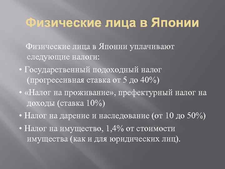 Физические лица в Японии уплачивают следующие налоги: • Государственный подоходный налог (прогрессивная ставка от