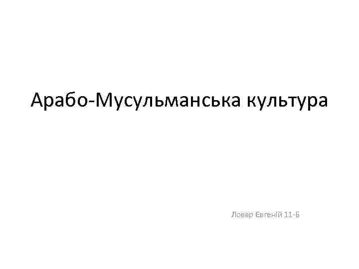 Арабо-Мусульманська культура Ловар Євгеній 11 -Б 