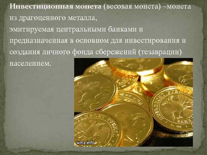 Инвестиционная монета (весовая монета) –монета из драгоценного металла, эмитируемая центральными банками и предназначенная в