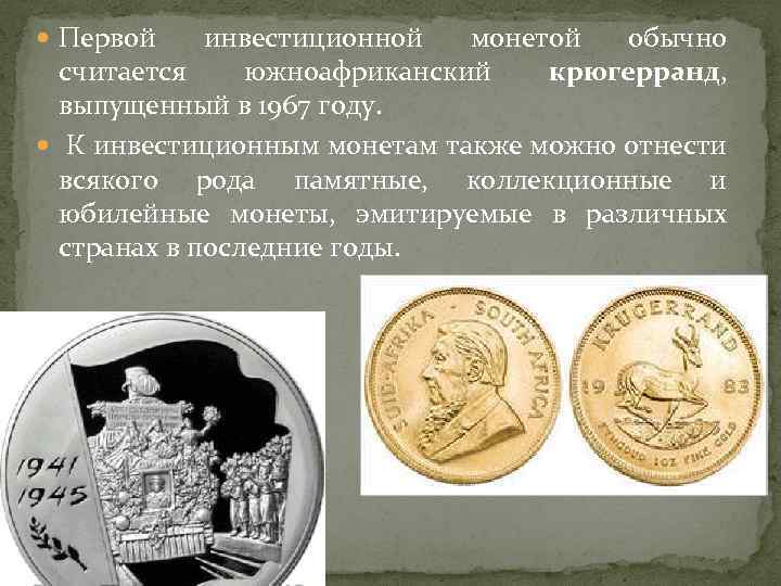  Первой инвестиционной монетой обычно считается южноафриканский крюгерранд, выпущенный в 1967 году. К инвестиционным