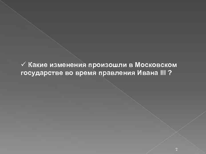ü Какие изменения произошли в Московском государстве во время правления Ивана III ? 2