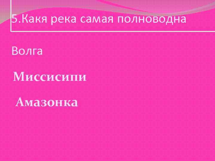 5. Какя река самая полноводна Волга Миссисипи Амазонка 