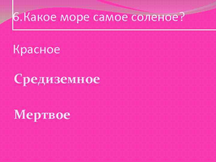 6. Какое море самое соленое? Красное Средиземное Мертвое 