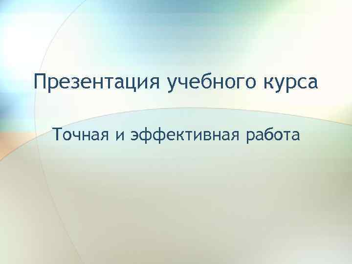 Презентация учебного курса Точная и эффективная работа 