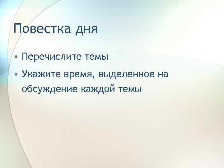 Повестка дня • Перечислите темы • Укажите время, выделенное на обсуждение каждой темы 