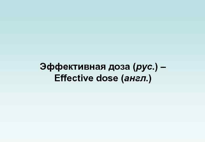 Эффективная доза (рус. ) – Effective dose (англ. ) 