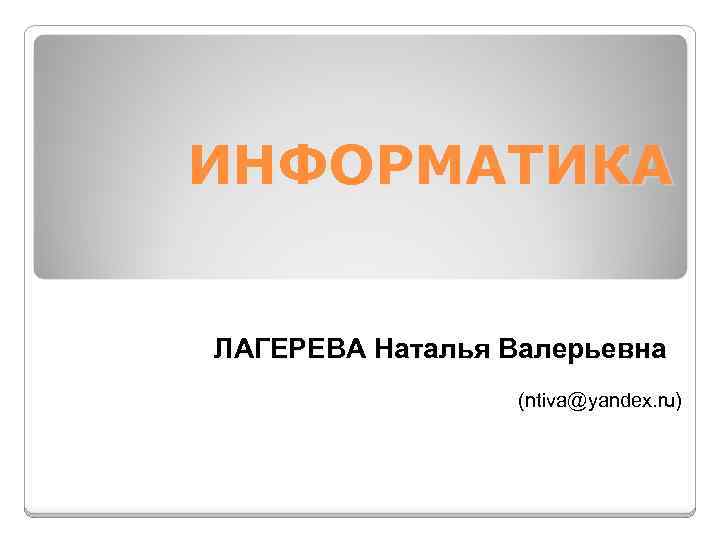 ИНФОРМАТИКА ЛАГЕРЕВА Наталья Валерьевна (ntiva@yandex. ru) 