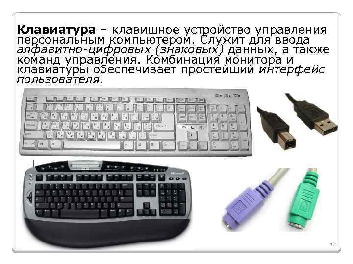 Клавиатура – клавишное устройство управления персональным компьютером. Служит для ввода алфавитно-цифровых (знаковых) данных, а