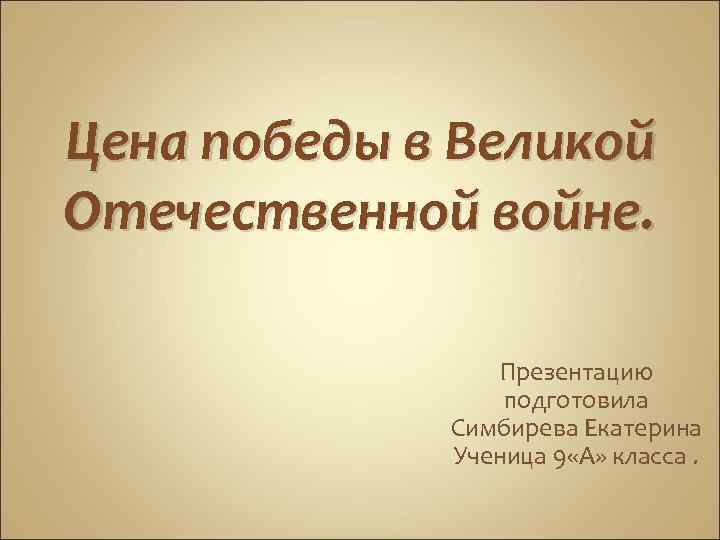 Цена победы в Великой Отечественной войне. Презентацию подготовила Симбирева Екатерина Ученица 9 «А» класса.