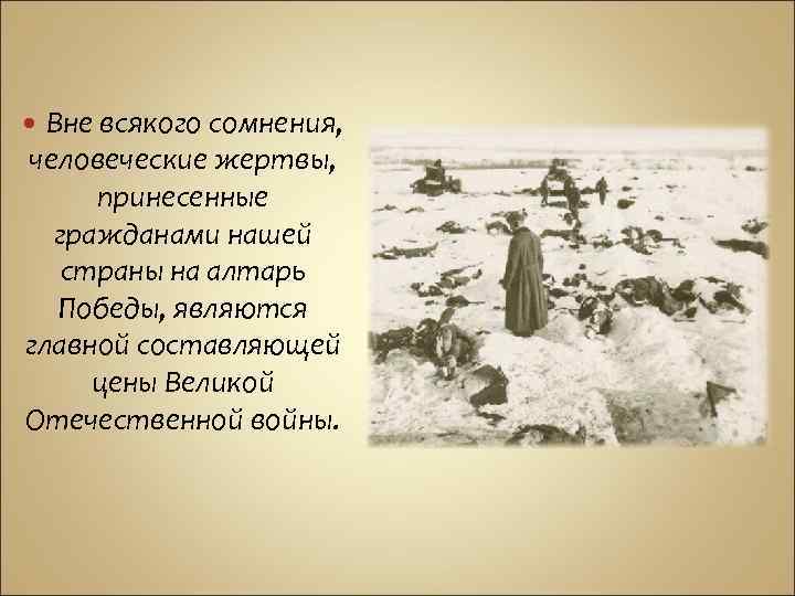 Вне всякого сомнения, человеческие жертвы, принесенные гpaжданами нашей страны на алтарь Победы, являются главной