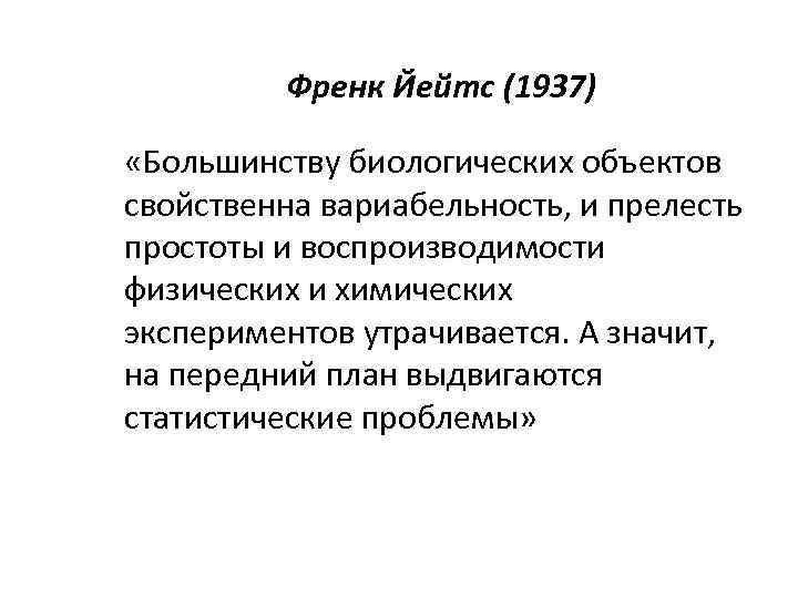 Френк Йейтс (1937) «Большинству биологических объектов свойственна вариабельность, и прелесть простоты и воспроизводимости физических