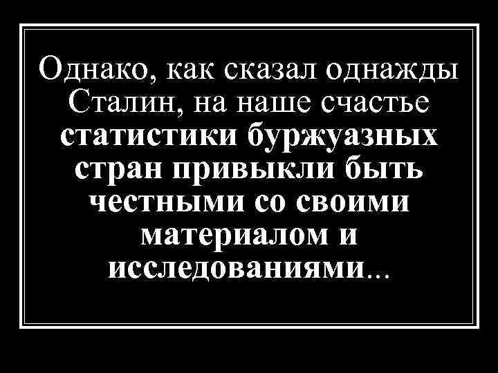 Однако, как сказал однажды Сталин, на наше счастье статистики буржуазных стран привыкли быть честными