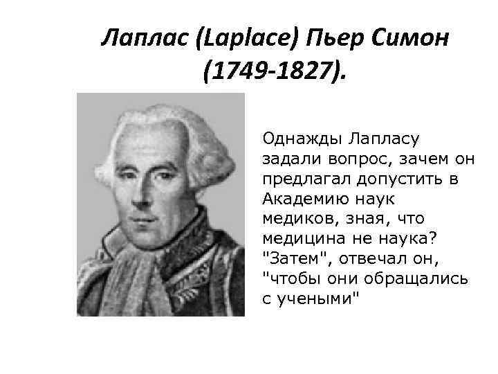 Лаплас (Laplace) Пьер Симон (1749 -1827). Однажды Лапласу задали вопрос, зачем он предлагал допустить