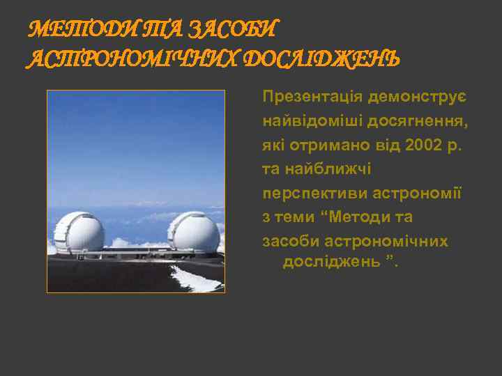 МЕТОДИ ТА ЗАСОБИ АСТРОНОМІЧНИХ ДОСЛІДЖЕНЬ Презентація демонструє найвідоміші досягнення, які отримано від 2002 р.