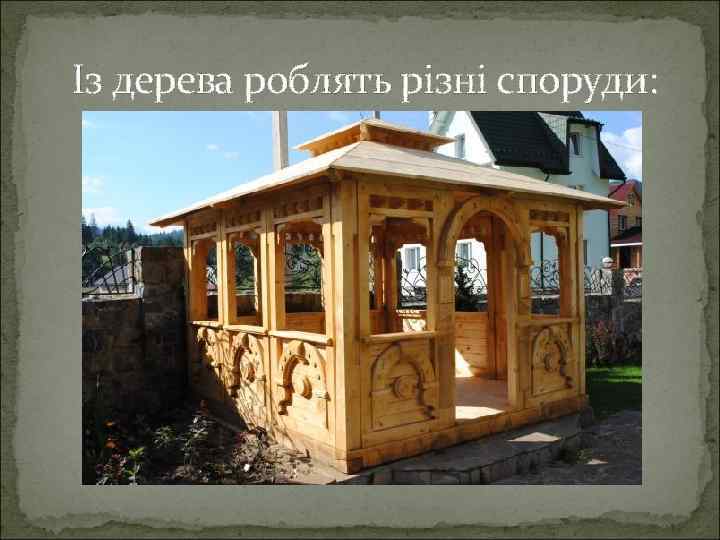  Із дерева роблять різні споруди: 