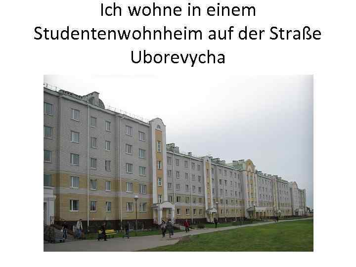 Ich wohne in einem Studentenwohnheim auf der Straße Uborevycha 