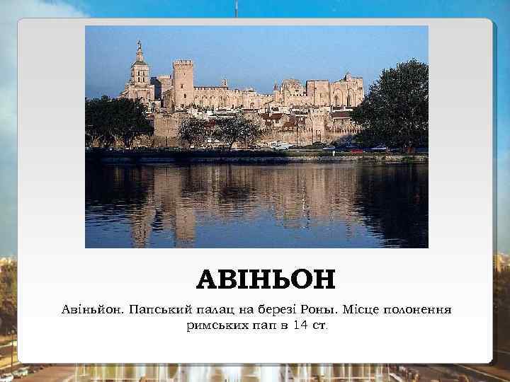 АВІНЬОН Авіньйон. Папський палац на березі Роны. Місце полонення римських пап в 14 ст.