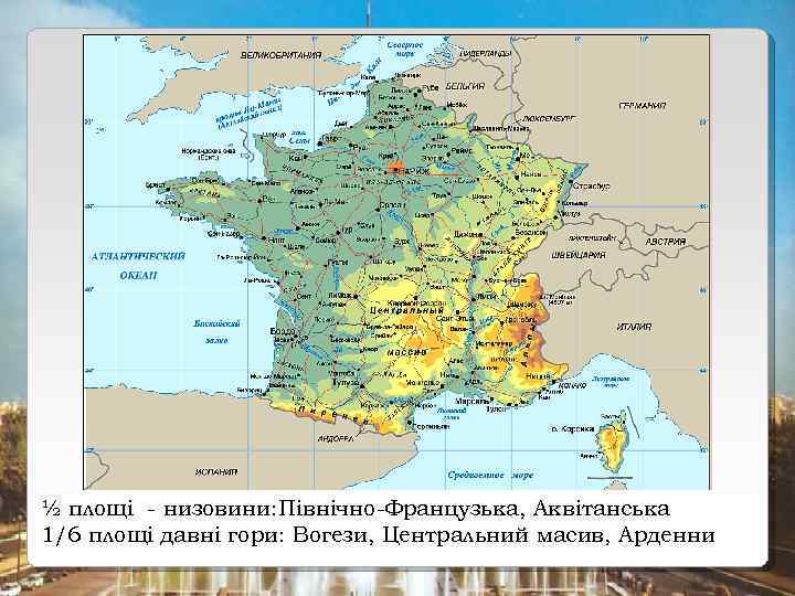 ½ площі - низовини: Північно-Французька, Аквітанська 1/6 площі давні гори: Вогези, Центральний масив, Арденни