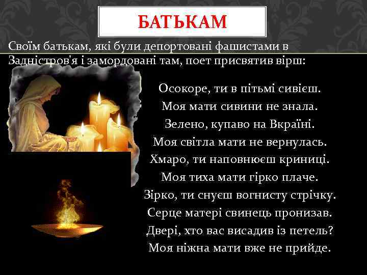 БАТЬКАМ Своїм батькам, які були депортовані фашистами в Задністров'я і замордовані там, поет присвятив