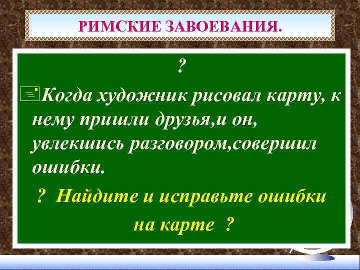 РИМСКИЕ ЗАВОЕВАНИЯ. ? +Когда художник рисовал карту, к нему пришли друзья, и он, увлекшись