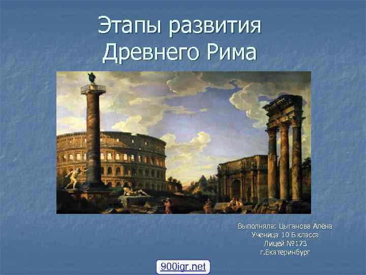 Этапы развития Древнего Рима Выполняла: Цыганова Алёна Ученица 10 Б класса Лицей № 173