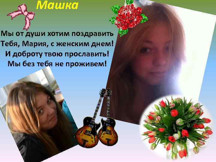 Машка Мы от души хотим поздравить Тебя, Мария, с женским днем! И доброту твою