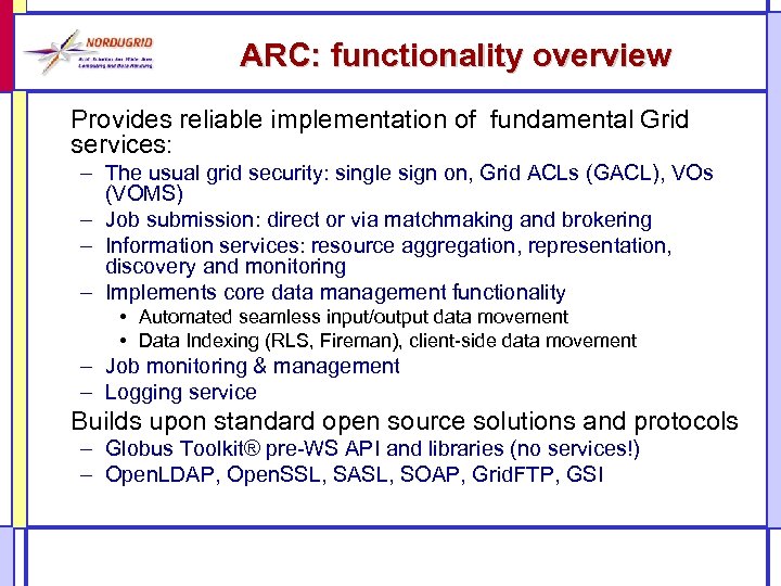 ARC: functionality overview Provides reliable implementation of fundamental Grid services: – The usual grid