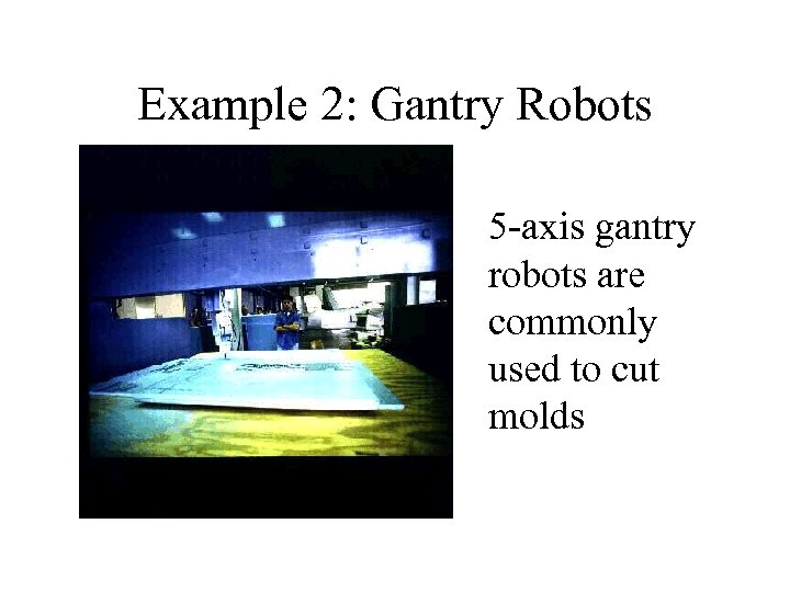 Example 2: Gantry Robots 5 -axis gantry robots are commonly used to cut molds