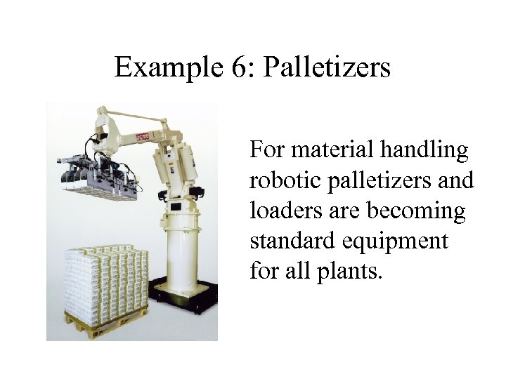 Example 6: Palletizers For material handling robotic palletizers and loaders are becoming standard equipment