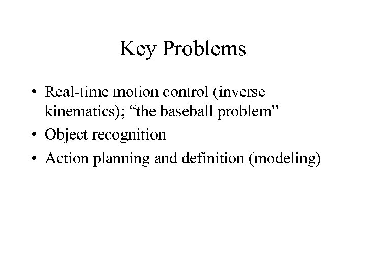 Key Problems • Real-time motion control (inverse kinematics); “the baseball problem” • Object recognition