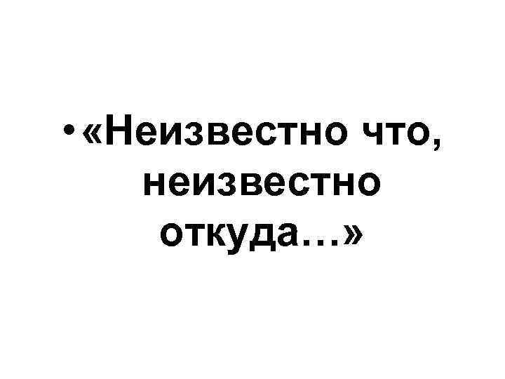  • «Неизвестно что, неизвестно откуда…» 