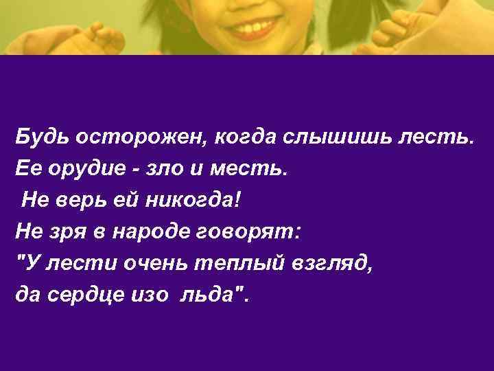 Будь осторожен, когда слышишь лесть. Ее орудие - зло и месть. Не верь ей