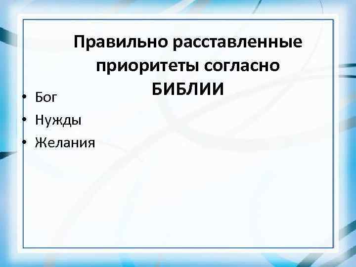 Правильно расставленные приоритеты согласно БИБЛИИ • Бог • Нужды • Желания 